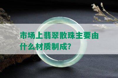 市场上翡翠散珠主要由什么材质制成？