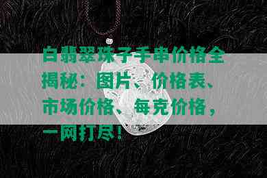 白翡翠珠子手串价格全揭秘：图片、价格表、市场价格、每克价格，一网打尽！