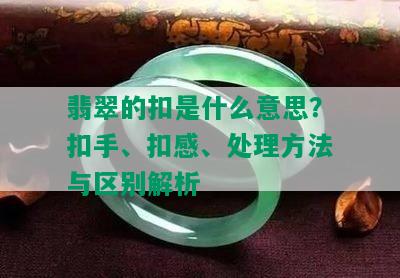 翡翠的扣是什么意思？扣手、扣感、处理方法与区别解析