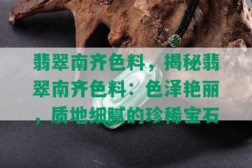 翡翠南齐色料，揭秘翡翠南齐色料：色泽艳丽，质地细腻的珍稀宝石