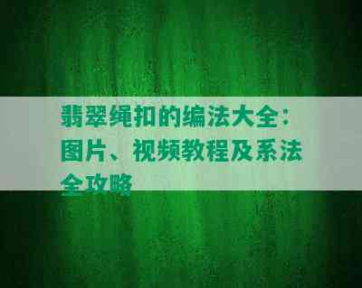 翡翠绳扣的编法大全：图片、视频教程及系法全攻略