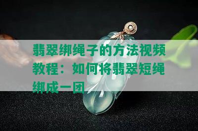 翡翠绑绳子的方法视频教程：如何将翡翠短绳绑成一团