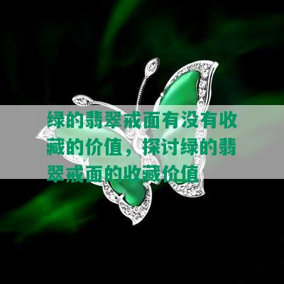 绿的翡翠戒面有没有收藏的价值，探讨绿的翡翠戒面的收藏价值