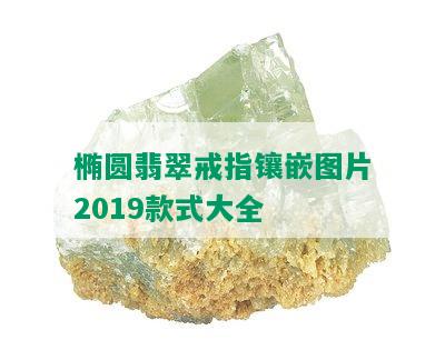 椭圆翡翠戒指镶嵌图片2019款式大全