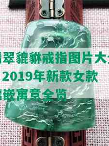 翡翠貔貅戒指图片大全：2019年新款女款镶嵌寓意全览