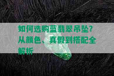 如何选购蓝翡翠吊坠？从颜色、真假到搭配全解析