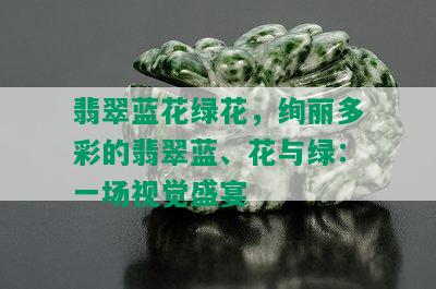 翡翠蓝花绿花，绚丽多彩的翡翠蓝、花与绿：一场视觉盛宴