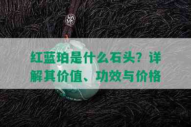 红蓝珀是什么石头？详解其价值、功效与价格