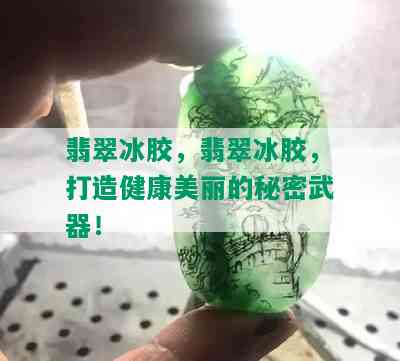 翡翠冰胶，翡翠冰胶，打造健康美丽的秘密武器！