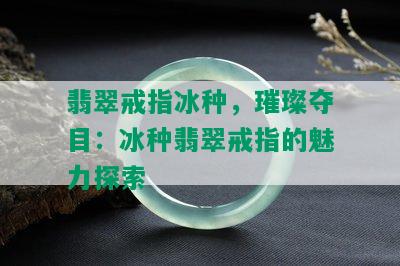 翡翠戒指冰种，璀璨夺目：冰种翡翠戒指的魅力探索