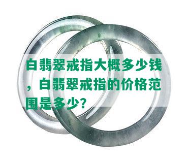 白翡翠戒指大概多少钱，白翡翠戒指的价格范围是多少？