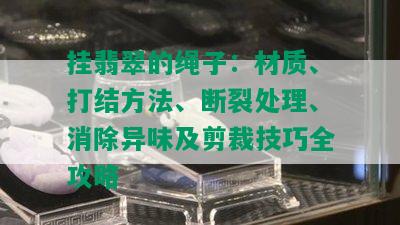 挂翡翠的绳子：材质、打结方法、断裂处理、消除异味及剪裁技巧全攻略