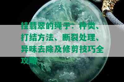 挂翡翠的绳子：种类、打结方法、断裂处理、异味去除及修剪技巧全攻略