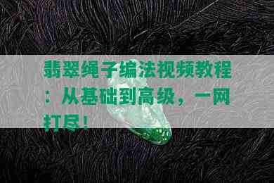 翡翠绳子编法视频教程：从基础到高级，一网打尽！