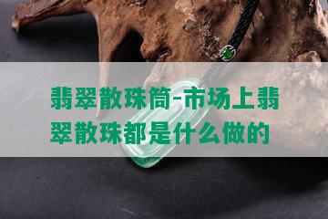 翡翠散珠筒-市场上翡翠散珠都是什么做的