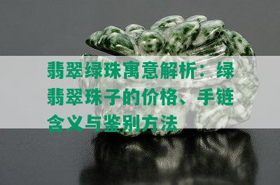 翡翠绿珠寓意解析：绿翡翠珠子的价格、手链含义与鉴别方法