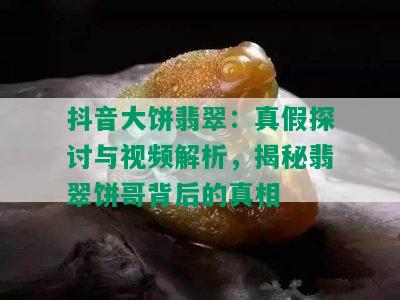 抖音大饼翡翠：真假探讨与视频解析，揭秘翡翠饼哥背后的真相