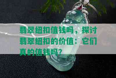 翡翠纽扣值钱吗，探讨翡翠纽扣的价值：它们真的值钱吗？