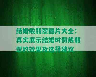 结婚戴翡翠图片大全：真实展示结婚时佩戴翡翠的效果及选择建议