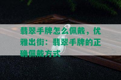 翡翠手牌怎么佩戴，优雅出街：翡翠手牌的正确佩戴方式