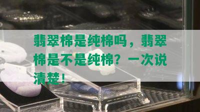 翡翠棉是纯棉吗，翡翠棉是不是纯棉？一次说清楚！