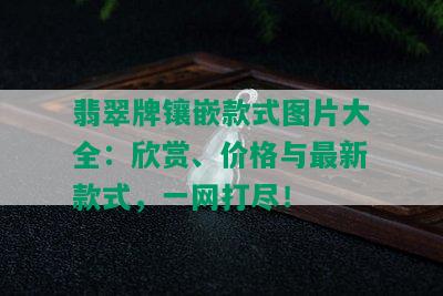 翡翠牌镶嵌款式图片大全：欣赏、价格与最新款式，一网打尽！