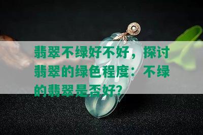 翡翠不绿好不好，探讨翡翠的绿色程度：不绿的翡翠是否好？