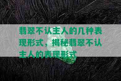 翡翠不认主人的几种表现形式，揭秘翡翠不认主人的表现形式