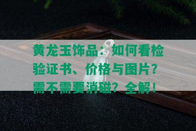 黄龙玉饰品：如何看检验证书、价格与图片？需不需要消磁？全解！