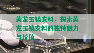 黄龙玉镇安料，探索黄龙玉镇安料的独特魅力与价值