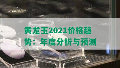 黄龙玉2021价格趋势：年度分析与预测