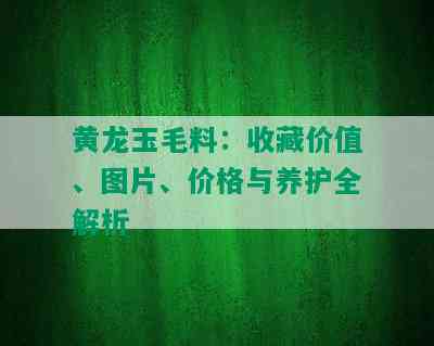 黄龙玉毛料：收藏价值、图片、价格与养护全解析