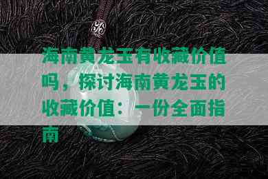 海南黄龙玉有收藏价值吗，探讨海南黄龙玉的收藏价值：一份全面指南