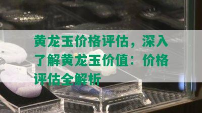 黄龙玉价格评估，深入了解黄龙玉价值：价格评估全解析