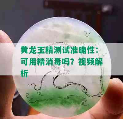 黄龙玉精测试准确性：可用精消吗？视频解析