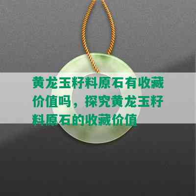 黄龙玉籽料原石有收藏价值吗，探究黄龙玉籽料原石的收藏价值