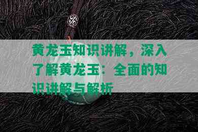 黄龙玉知识讲解，深入了解黄龙玉：全面的知识讲解与解析