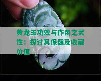 黄龙玉功效与作用之灵性：探讨其保健及收藏价值