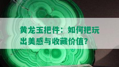 黄龙玉把件：如何把玩出美感与收藏价值？