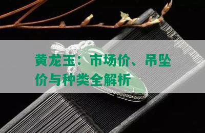 黄龙玉：市场价、吊坠价与种类全解析