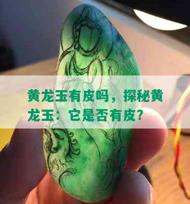 黄龙玉有皮吗，探秘黄龙玉：它是否有皮？