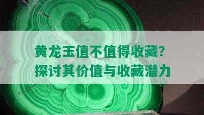 黄龙玉值不值得收藏？探讨其价值与收藏潜力