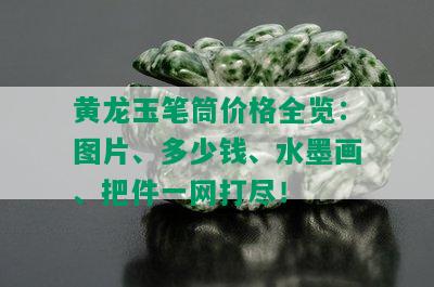 黄龙玉笔筒价格全览：图片、多少钱、水墨画、把件一网打尽！