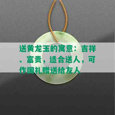 送黄龙玉的寓意：吉祥、富贵，适合送人，可作国礼赠送给友人