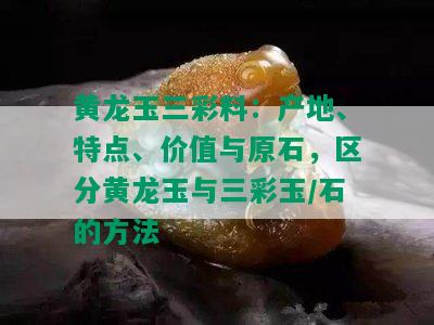 黄龙玉三彩料：产地、特点、价值与原石，区分黄龙玉与三彩玉/石的方法