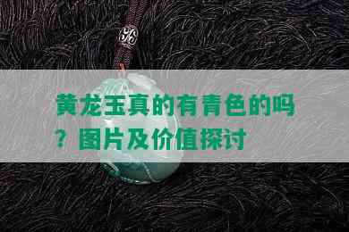 黄龙玉真的有青色的吗？图片及价值探讨