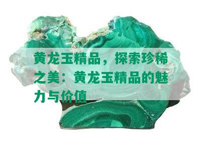 黄龙玉精品，探索珍稀之美：黄龙玉精品的魅力与价值