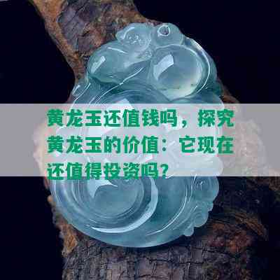 黄龙玉还值钱吗，探究黄龙玉的价值：它现在还值得投资吗？