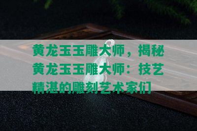 黄龙玉玉雕大师，揭秘黄龙玉玉雕大师：技艺精湛的雕刻艺术家们