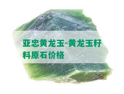 亚忠黄龙玉-黄龙玉籽料原石价格